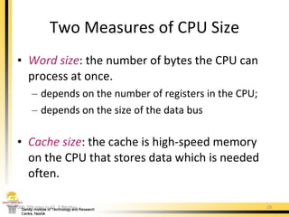 Word   size : the number of bytes the CPU can process at once. depends on the number of registers in the CPU; depends on the size of the data bus Cache size : the cache is high-speed memory on the CPU that stores data which is needed often. Two Measures of CPU Size 000-209 Intro to CS. 5/Mother 