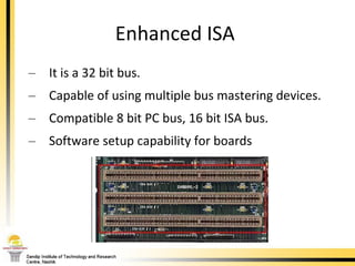 Enhanced ISA  It is a 32 bit bus. Capable of using multiple bus mastering devices.  Compatible 8 bit PC bus, 16 bit ISA bus.  Software setup capability for boards 