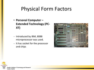 Physical Form Factors  Personal Computer – Extended Technology (PC-XT) Introduced by IBM, 8088 microprocessor was used. It has socket for the processor and chips 