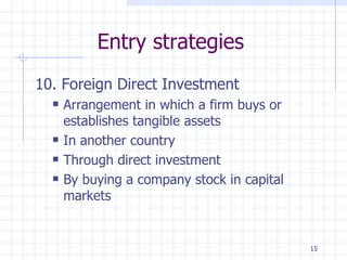 Entry strategies 10. Foreign Direct Investment Arrangement in which a firm buys or establishes tangible assets In another country Through direct investment By buying a company stock in capital markets 