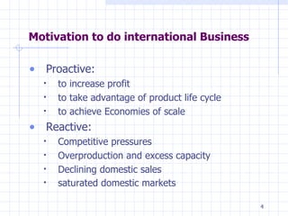 Motivation to do international Business   Proactive: to increase profit  to take advantage of product life cycle to achieve Economies of scale Reactive: Competitive pressures Overproduction and excess capacity Declining domestic sales saturated domestic markets   