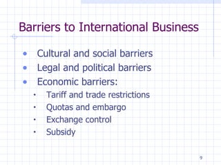 Barriers to International Business Cultural and social barriers Legal and political barriers Economic barriers: Tariff and trade restrictions Quotas and embargo Exchange control Subsidy 