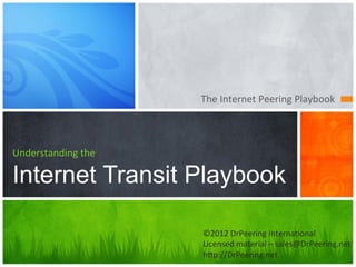 The	
  Internet	
  Peering	
  Playbook	
  



Understanding	
  the

Internet Transit Playbook

                       ©2012	
  DrPeering	
  Interna:onal	
  
                       Licensed	
  material	
  –	
  sales@DrPeering.net	
  
                       hAp://DrPeering.net	
  
 