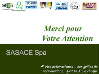 Merci pour 
Votre Attention 
SASACE Spa 
« Nos automatismes … nos grilles de 
normalisation… sont tels que chaque 
matin qui se lève est une leçon de 
Oxo-Biodegradable 
