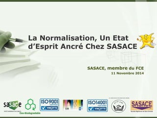 La Normalisation, Un Etat 
d’Esprit Ancré Chez SASACE 
SASACE, membre du FCE 
11 Novembre 2014 
LOGO 
Oxo-Biodegradable 
 