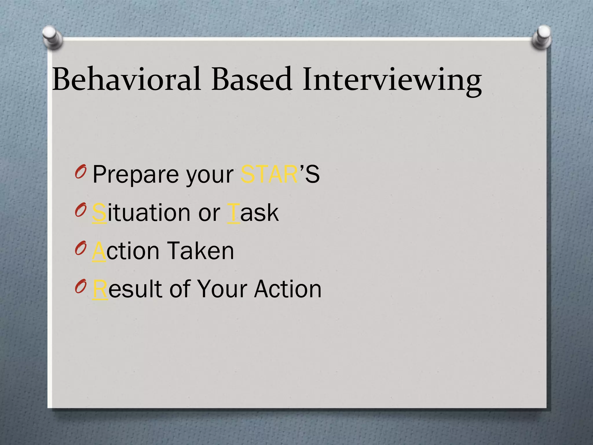 Behavioral Based Interviewing
O Prepare your STAR’S
O Situation or Task
O Action Taken
O Result of Your Action

 