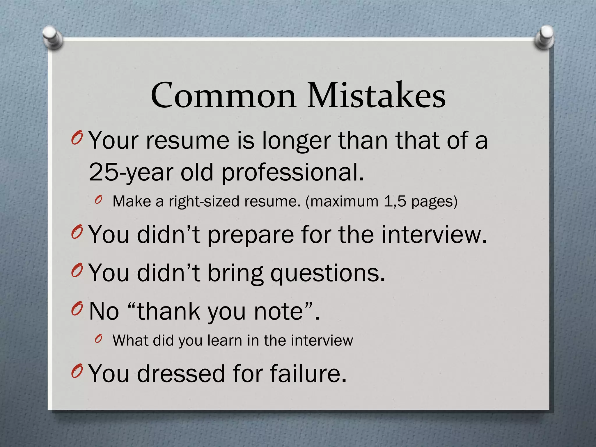 Common Mistakes
O Your resume is longer than that of a

25-year old professional.
O Make a right-sized resume. (maximum 1,5 pages)

O You didn’t prepare for the interview.
O You didn’t bring questions.
O No “thank you note”.
O What did you learn in the interview

O You dressed for failure.

 