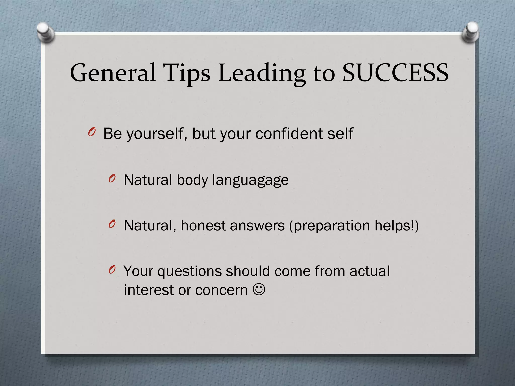 General Tips Leading to SUCCESS
O Be yourself, but your confident self
O Natural body languagage
O Natural, honest answers (preparation helps!)
O Your questions should come from actual

interest or concern 

 