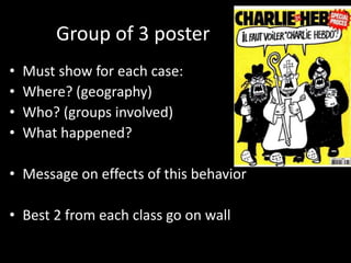 Group of 3 poster
• Must show for each case:
• Where? (geography)
• Who? (groups involved)
• What happened?
• Message on effects of this behavior
• Best 2 from each class go on wall
 