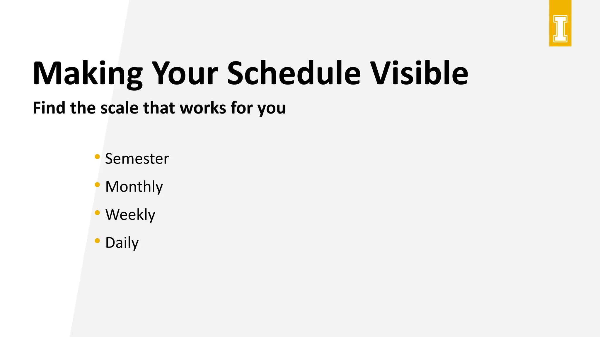 Making Your Schedule Visible
Find the scale that works for you
• Semester
• Monthly
• Weekly
• Daily
 