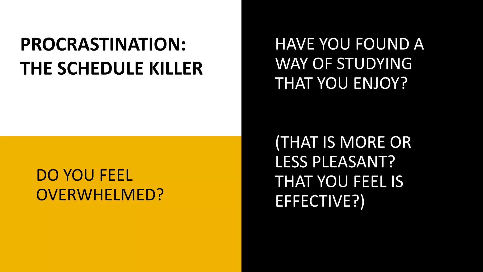 DO YOU FEEL
OVERWHELMED?
HAVE YOU FOUND A
WAY OF STUDYING
THAT YOU ENJOY?
(THAT IS MORE OR
LESS PLEASANT?
THAT YOU FEEL IS
EFFECTIVE?)
PROCRASTINATION:
THE SCHEDULE KILLER
 