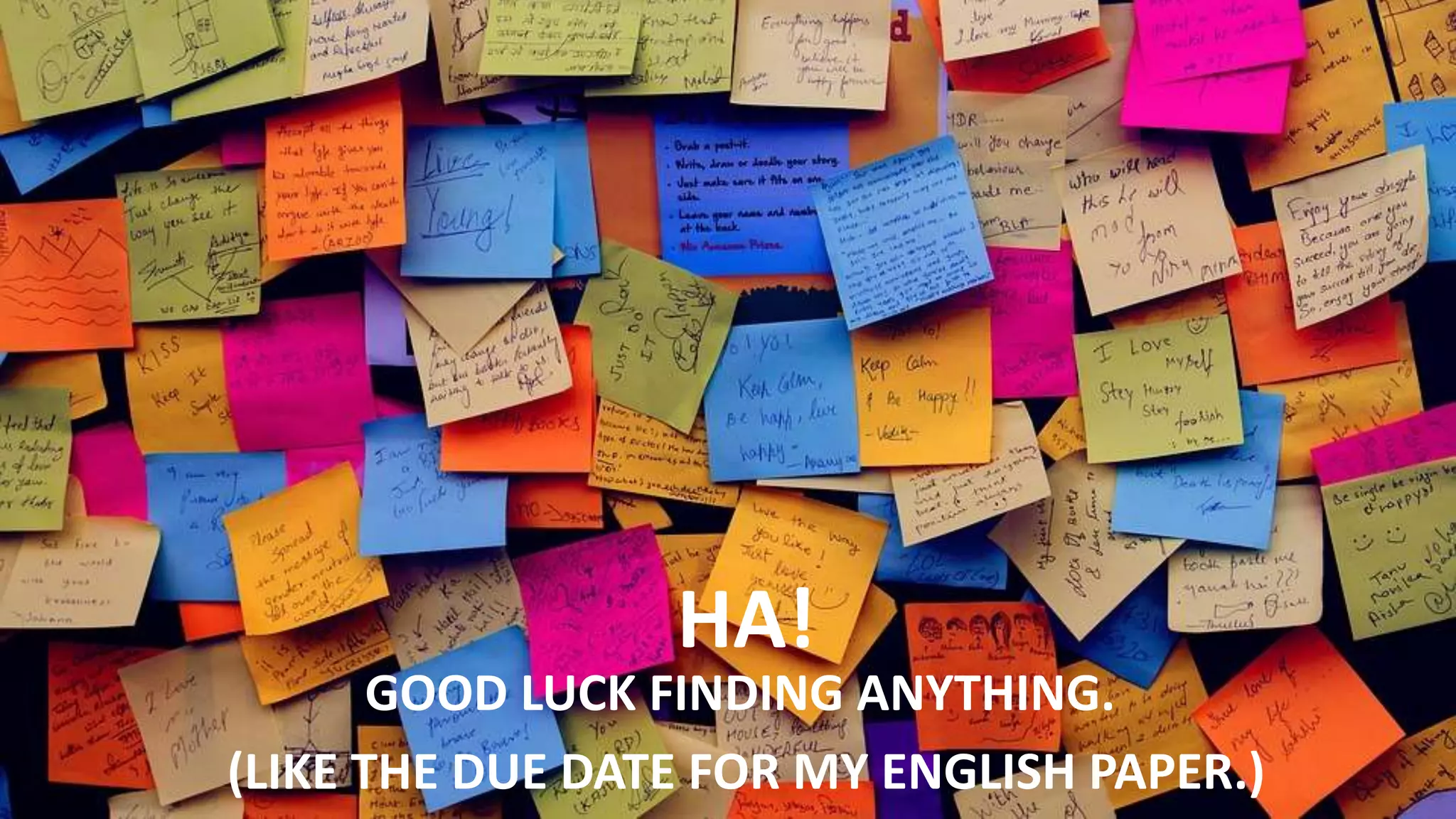 HA!
GOOD LUCK FINDING ANYTHING.
(LIKE THE DUE DATE FOR MY ENGLISH PAPER.)
 