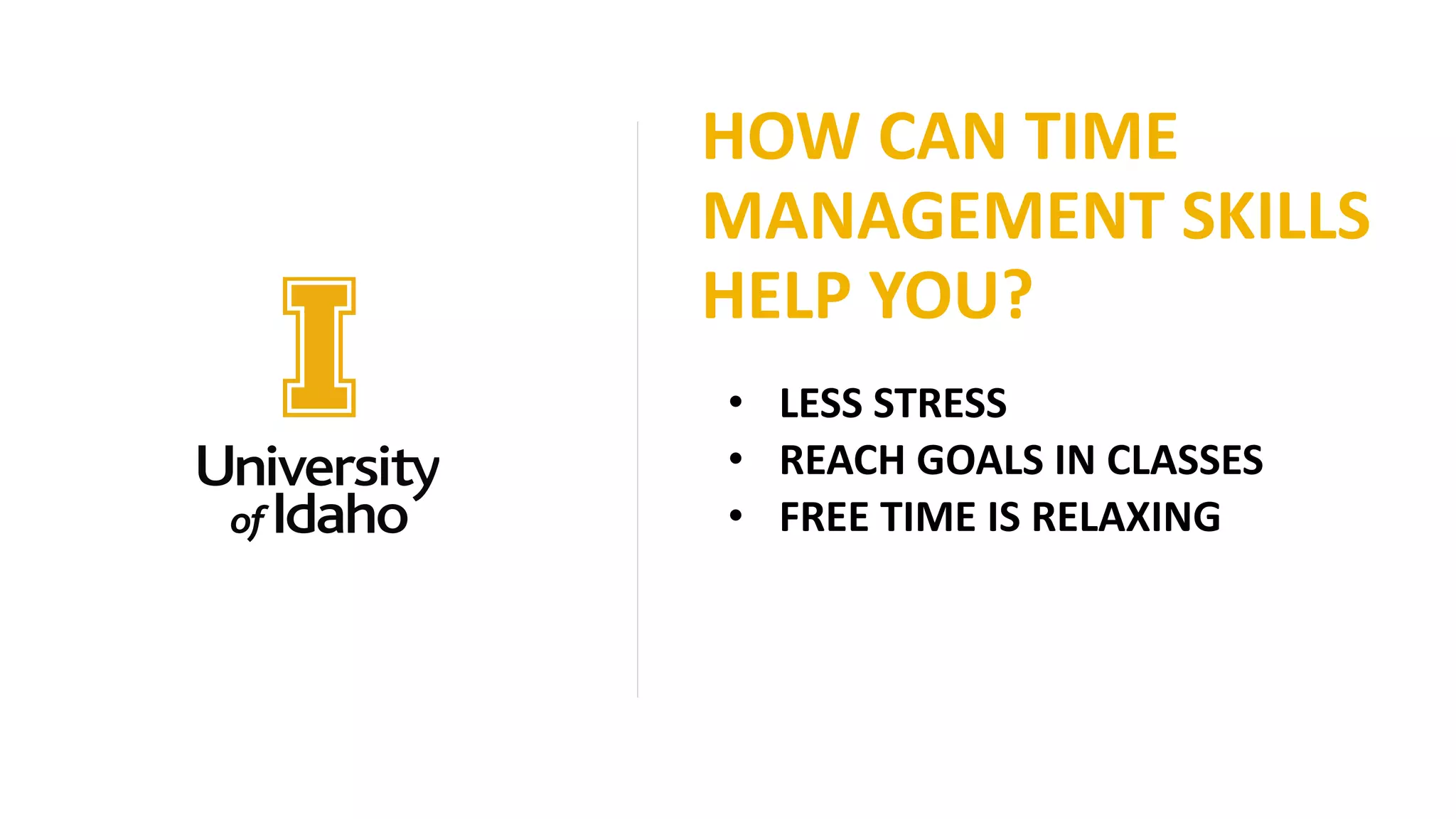 HOW CAN TIME
MANAGEMENT SKILLS
HELP YOU?
• LESS STRESS
• REACH GOALS IN CLASSES
• FREE TIME IS RELAXING
 