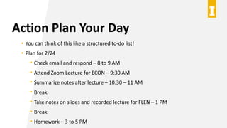 Action Plan Your Day
• You can think of this like a structured to-do list!
• Plan for 2/24
• Check email and respond – 8 t...