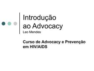 Introdução ao Advocacy Leo Mendes Curso de  Advocacy e Prevenção em HIV/AIDS 