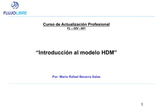 1
Curso de Actualización Profesional
FL – GIV - 001
“Introducción al modelo HDM”
Por: Mario Rafael Becerra Salas
 