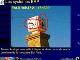 Mohamed Louadi, PhD Tunis mlouadi@louadi.com17
Est-il 16h47?Est-il 16h47 ou 16h30?
Tozeur, horloge aujourd’hui disparue, dans un rond-point à
proximité de la mosquée Sidi Abid.
Les systèmes ERP
 