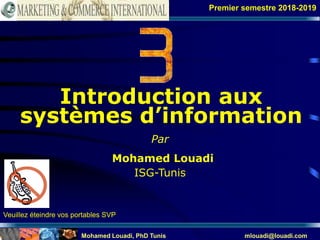 Mohamed Louadi, PhD Tunis mlouadi@louadi.com 1
Introduction aux
systèmes d’information
Premier semestre 2018-2019
Par
Mohamed Louadi
ISG-Tunis
Veuillez éteindre vos portables SVP
 