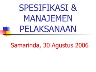 SPESIFIKASI & MANAJEMEN PELAKSANAAN Samarinda, 30 Agustus 2006 