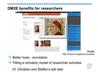 DM2E benefits for researchers 
Better tools - annotation 
Fitting a scholarly model of researcher activities 
Cf. Christian and Steffen’s talk later 
Pundit 
http://dm2e.eu/digital-humanities/ 
 