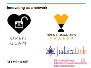 Innovating as a network 
Cf Lieke’s talk http://openglam.org 
http://openhumanitiesawards.org 
http://judaicalink.org 
 