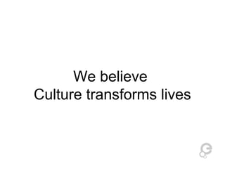 We believe 
Culture transforms lives 
 