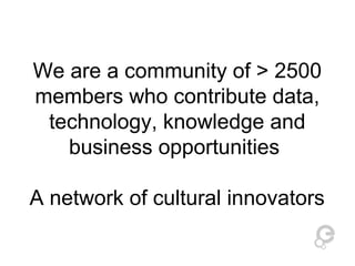 We are a community of > 2500 
members who contribute data, 
technology, knowledge and 
business opportunities 
A network of cultural innovators 
 