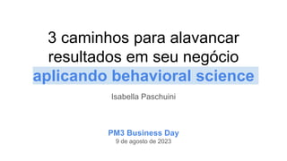 3 caminhos para alavancar
resultados em seu negócio
aplicando behavioral science
Isabella Paschuini
PM3 Business Day
9 de agosto de 2023
 