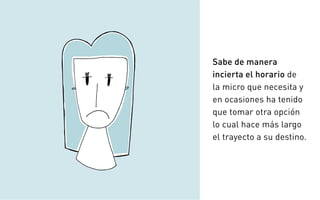 Sabe de manera
incierta el horario de
la micro que necesita y
en ocasiones ha tenido
que tomar otra opción
lo cual hace más largo
el trayecto a su destino.
 