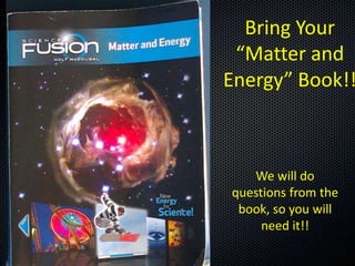 Bring Your
“Matter and
Energy” Book!!

We will do
questions from the
book, so you will
need it!!

 