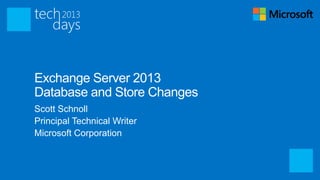 Exchange Server 2013
Database and Store Changes
Scott Schnoll
Principal Technical Writer
Microsoft Corporation
 