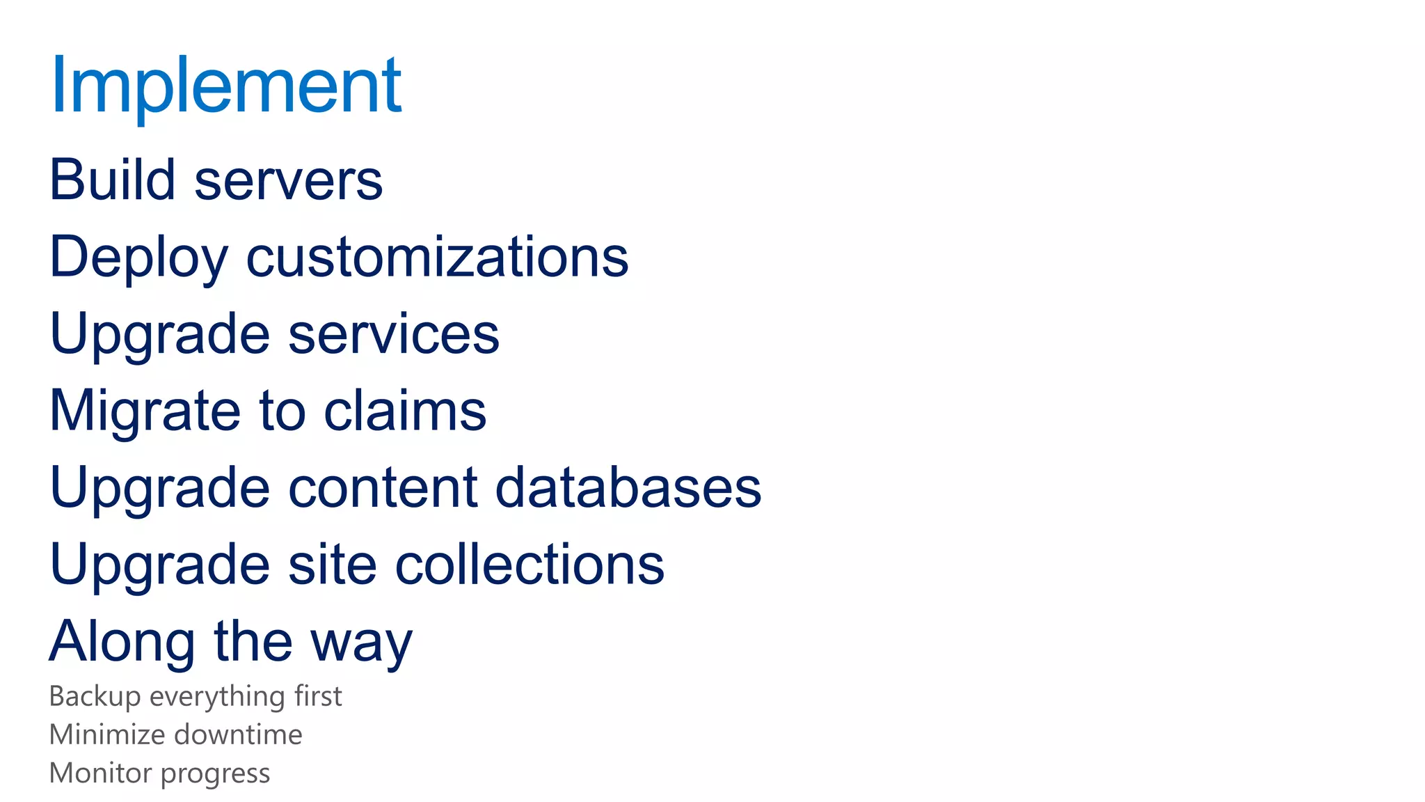 Implement
Build servers
Deploy customizations
Upgrade services
Migrate to claims
Upgrade content databases
Upgrade site collections
Along the way
Backup everything first
Minimize downtime
Monitor progress
 