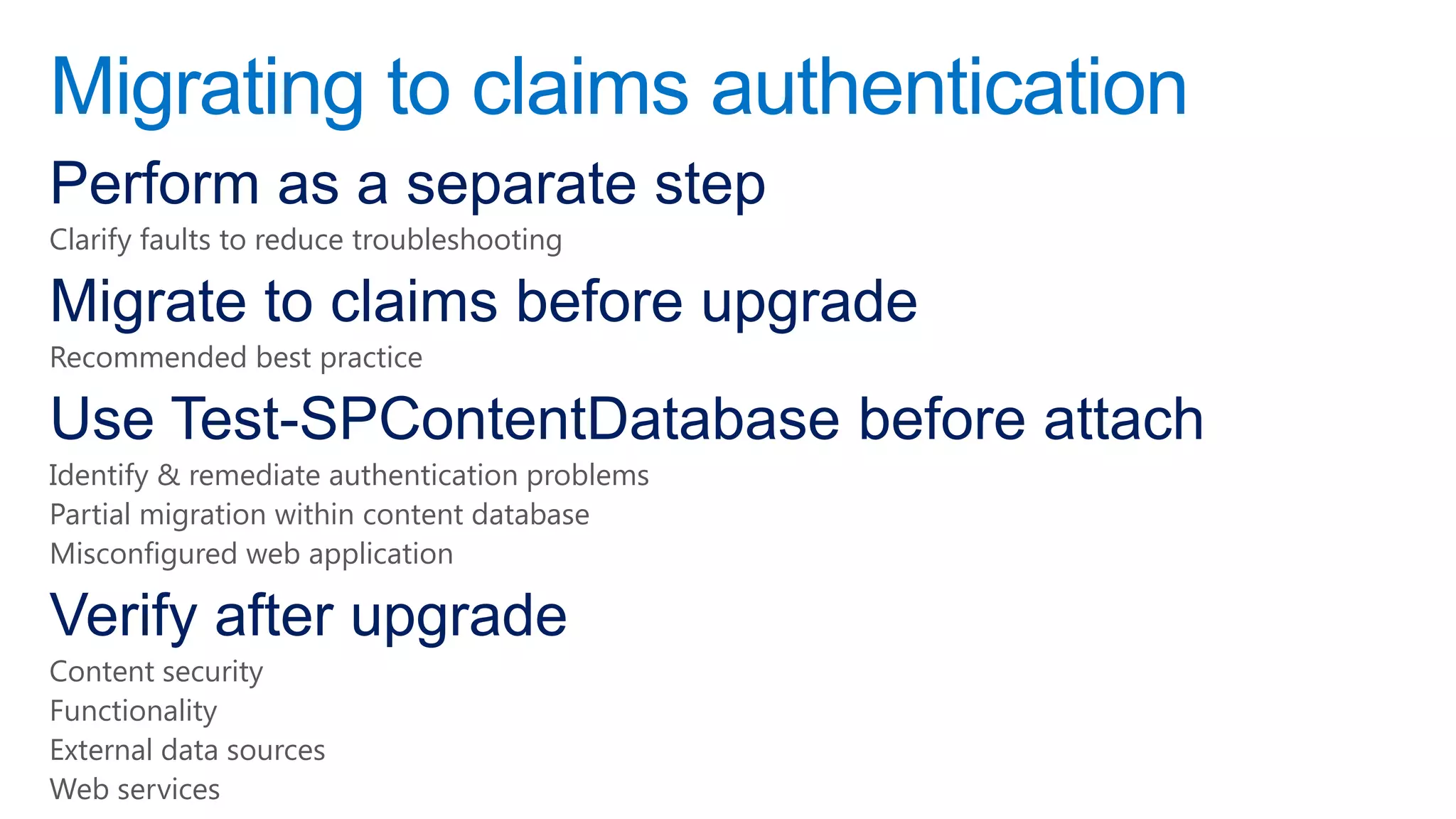 Migrating to claims authentication
Perform as a separate step
Clarify faults to reduce troubleshooting

Migrate to claims before upgrade
Recommended best practice

Use Test-SPContentDatabase before attach
Identify & remediate authentication problems
Partial migration within content database
Misconfigured web application

Verify after upgrade
Content security
Functionality
External data sources
Web services
 