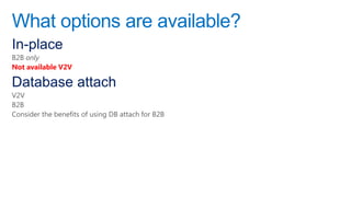 What options are available?
In-place
B2B only
Not available V2V

Database attach
V2V
B2B
Consider the benefits of using DB attach for B2B
 