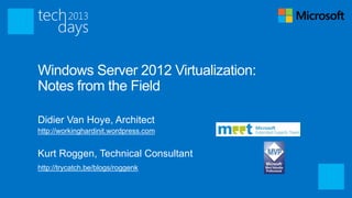 Windows Server 2012 Virtualization:
Notes from the Field
Didier Van Hoye, Architect
http://workinghardinit.wordpress.com
Kurt Roggen, Technical Consultant
http://trycatch.be/blogs/roggenk
 