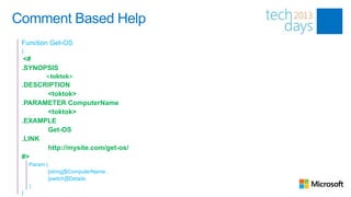 Comment Based Help
 Function Get-OS
 {
  <#
 .SYNOPSIS
           <toktok>
 .DESCRIPTION
       <toktok>
 .PARAMETER ComputerName
       <toktok>
 .EXAMPLE
       Get-OS
 .LINK
       http://mysite.com/get-os/
 #>
     Param (
            [string]$ComputerName,
            [switch]$Details
     )
 }
 