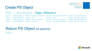 Create PS Object
$Obj = New-Object –Type PSObject
$Obj   |   Add-Member   –Name   ComputerName   –Value   $ComputerName   –Type   NoteProperty
$Obj   |   Add-Member   –Name   OS             –Value   $OS             –Type   NoteProperty
$Obj   |   Add-Member   –Name   ServicePack    –Value   $ServicePack    –Type   NoteProperty
$Obj   |   Add-Member   –Name   Version        –Value   $ComputerName   –Type   NoteProperty



Return PS Object (to pipeline)
$Obj
 
