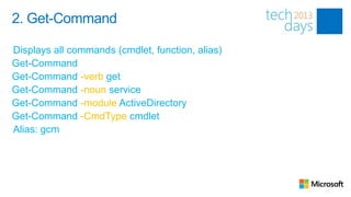 2. Get-Command

Displays all commands (cmdlet, function, alias)
Get-Command
Get-Command -verb get
Get-Command -noun service
Get-Command -module ActiveDirectory
Get-Command -CmdType cmdlet
Alias: gcm
 