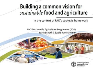 Construire une vision commune
pour une alimentation et une
agriculture durables
FAO Sustainable Agriculture Programme (SO2)
Beate Scherf & Ewald Rametsteiner
in the context of FAO’s strategic framework
 