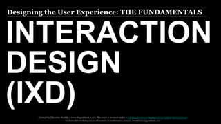 Designing the User Experience: THE FUNDAMENTALS 
INTERACTION 
DESIGN 
Created by Christina Wodtke | www.eleganthack.com | This work is licensed under a Creative Commons Attribution 3.0 United States License. 
To have this workshop at your business or conference , contact cwodtke@eleganthack.com 
 
