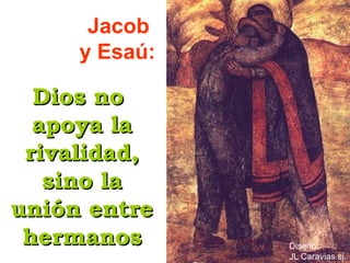 Dios noDios no
apoya laapoya la
rivalidad,rivalidad,
sino lasino la
unión entreunión entre
hermanoshermanos
Jacob
y Esaú:
Diseño:
JL Caravias sj.
 