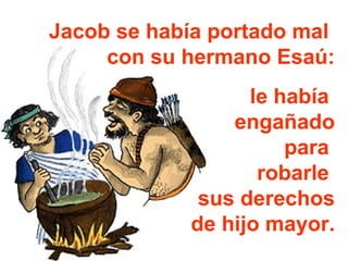 Jacob se había portado mal
con su hermano Esaú:
le había
engañado
para
robarle
sus derechos
de hijo mayor.
 