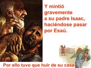 Y mintió
gravemente
a su padre Isaac,
haciéndose pasar
por Esaú.
Por ello tuvo que huir de su casa
 