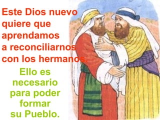 Este Dios nuevo
quiere que
aprendamos
a reconciliarnos
con los hermanos.
Ello es
necesario
para poder
formar
su Pueblo.
 