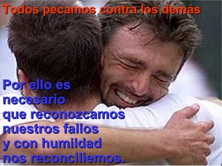 Todos pecamos contra los demásTodos pecamos contra los demás
Por ello esPor ello es
necesarionecesario
que reconozcamosque reconozcamos
nuestros fallosnuestros fallos
y con humildady con humildad
nos reconciliemos.nos reconciliemos.
 