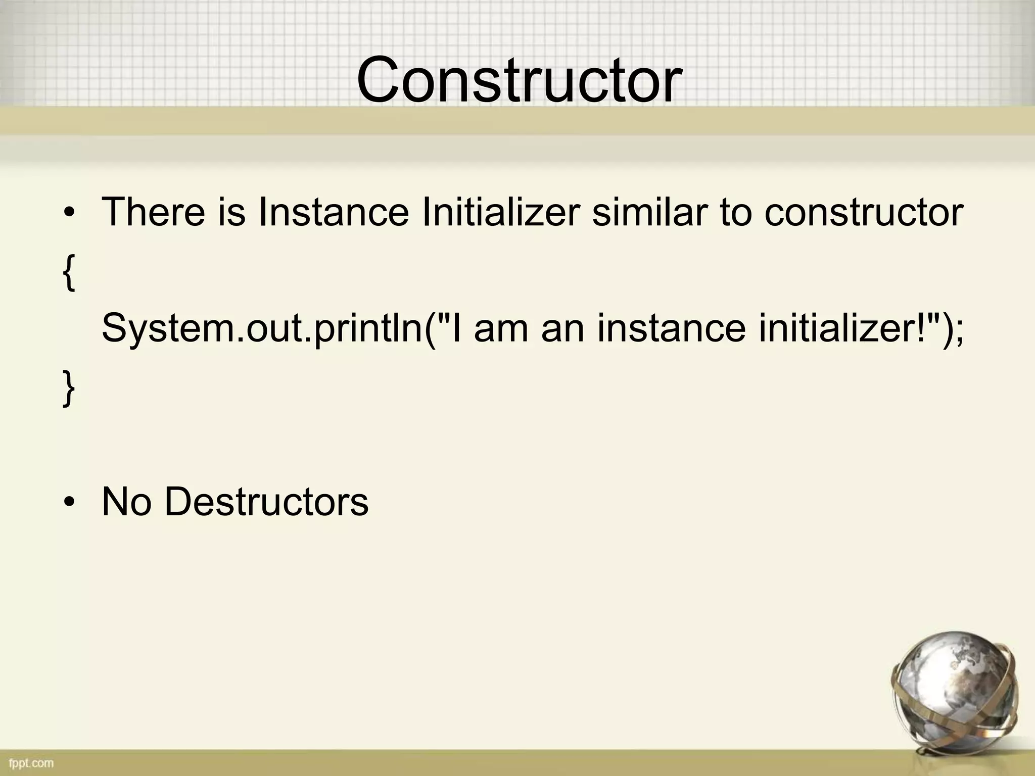 Constructor
• There is Instance Initializer similar to constructor
{
System.out.println("I am an instance initializer!");
}
• No Destructors
 