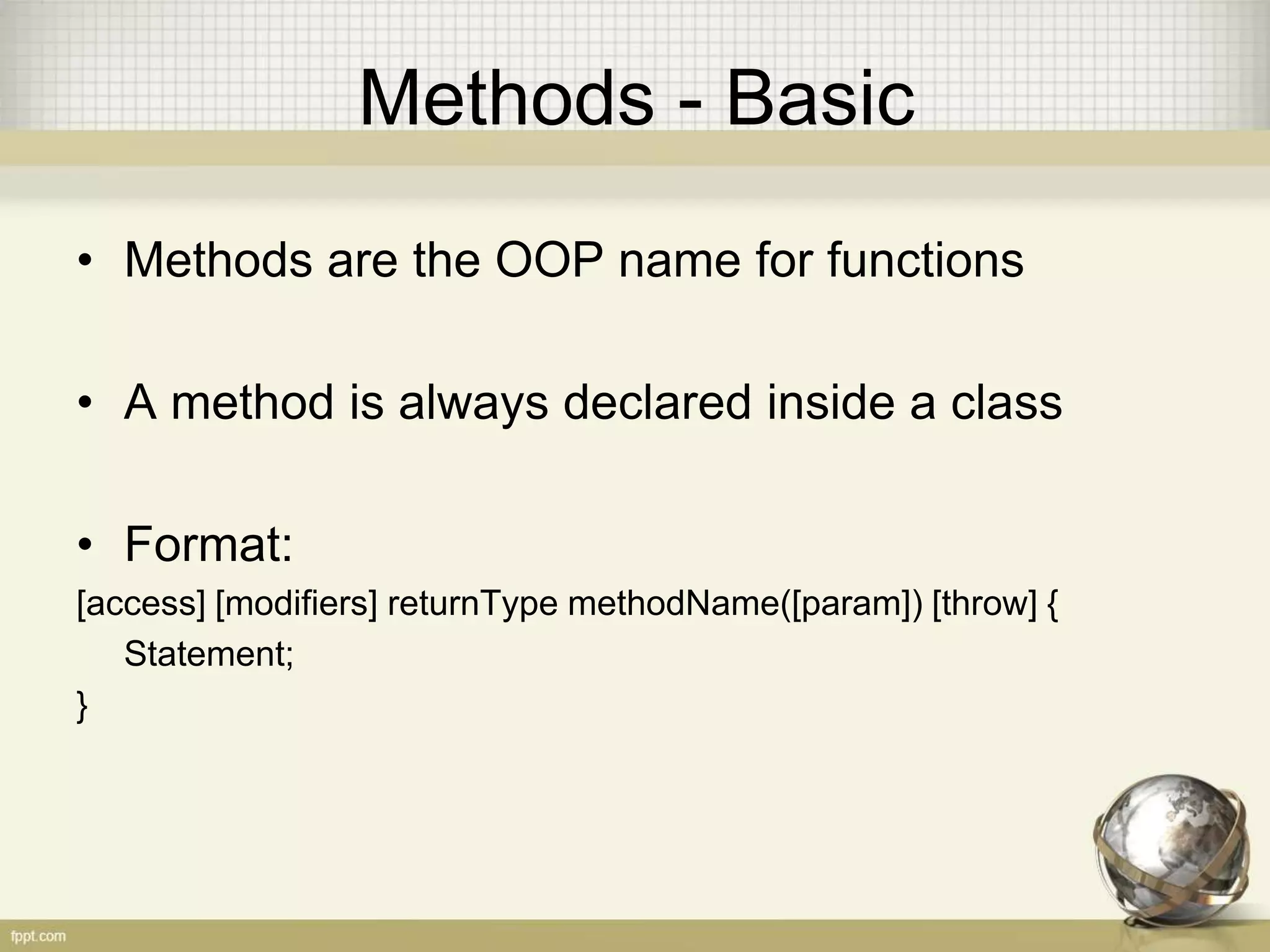 Methods - Basic
• Methods are the OOP name for functions
• A method is always declared inside a class
• Format:
[access] [modifiers] returnType methodName([param]) [throw] {
Statement;
}
 