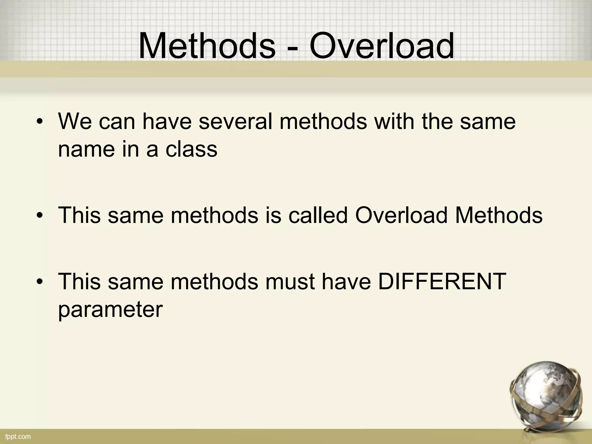 Methods - Overload
• We can have several methods with the same
name in a class
• This same methods is called Overload Methods
• This same methods must have DIFFERENT
parameter
 