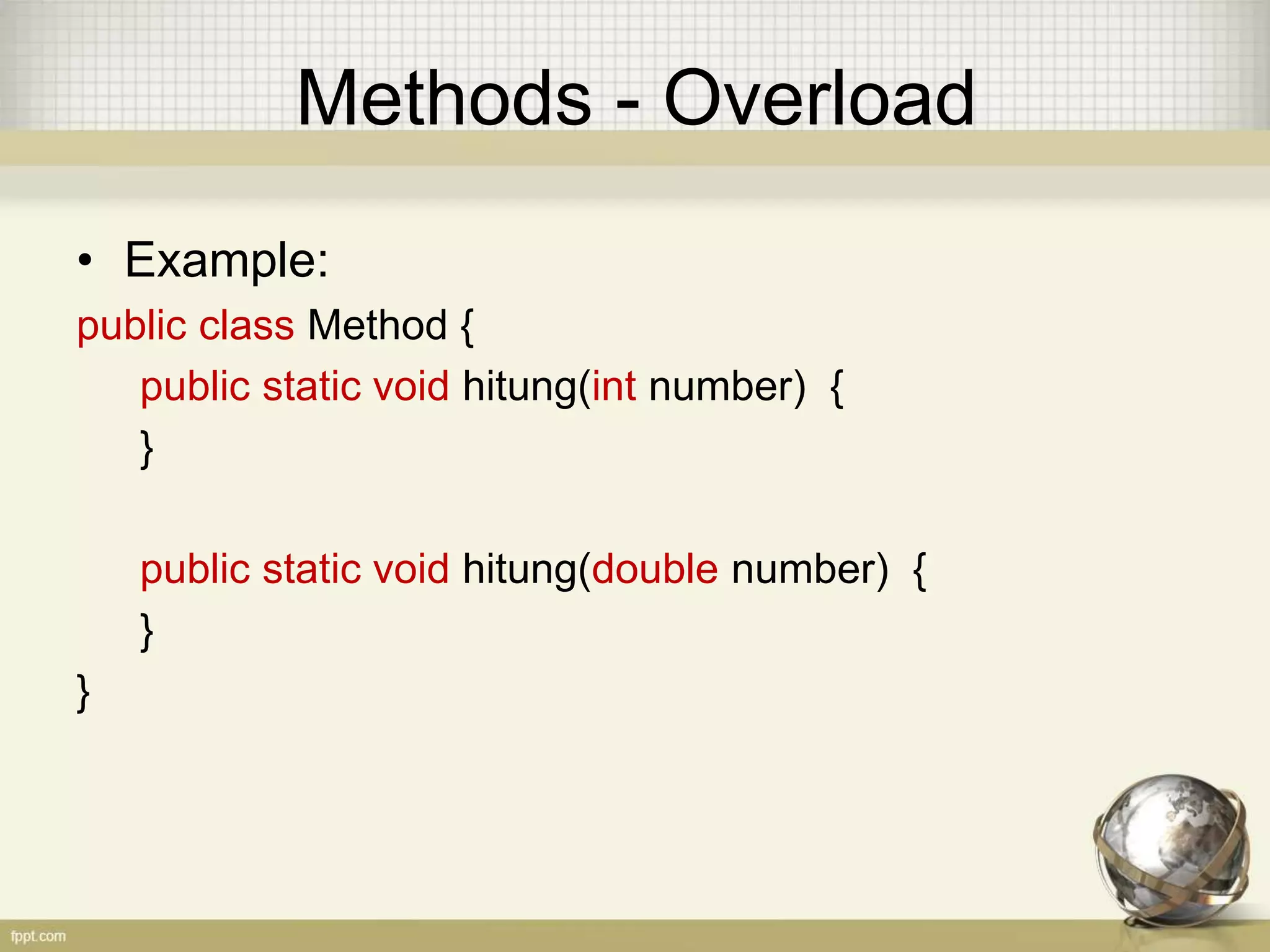 Methods - Overload
• Example:
public class Method {
public static void hitung(int number) {
}
public static void hitung(double number) {
}
}
 