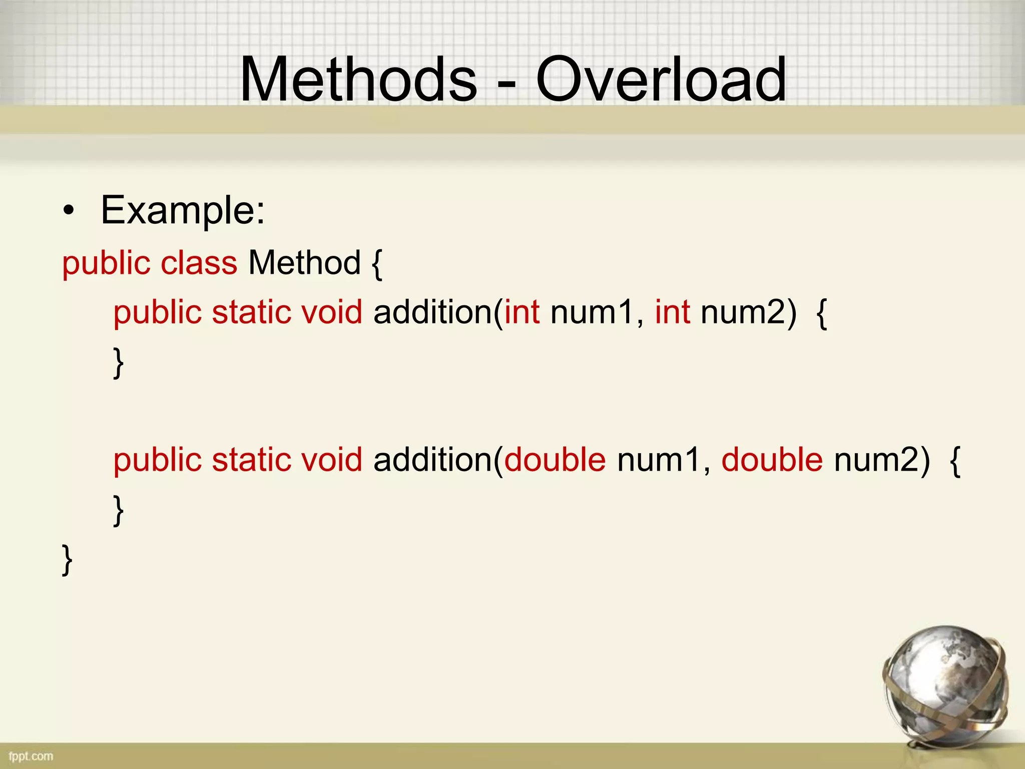 Methods - Overload
• Example:
public class Method {
public static void addition(int num1, int num2) {
}
public static void addition(double num1, double num2) {
}
}
 